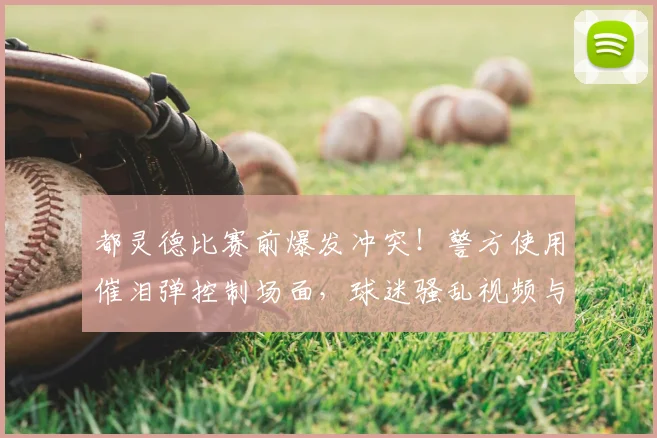 都灵德比赛前爆发冲突!警方使用催泪弹控制场面,球迷骚乱视频与原因深度解析