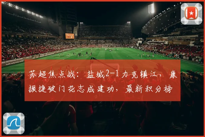 苏超焦点战：盐城2-1力克镇江，康振捷破门花志成建功，最新积分榜解析