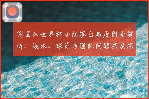 德国队世界杯小组赛出局原因全解析：战术、球员与团队问题深度探讨