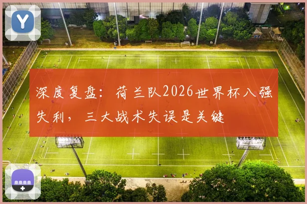 深度复盘:荷兰队2026世界杯八强失利,三大战术失误是关键
