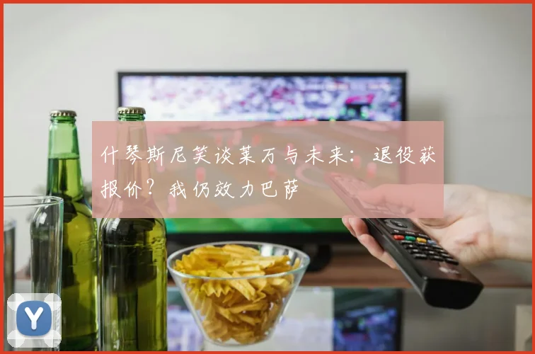 什琴斯尼笑谈莱万与未来：退役获报价？我仍效力巴萨