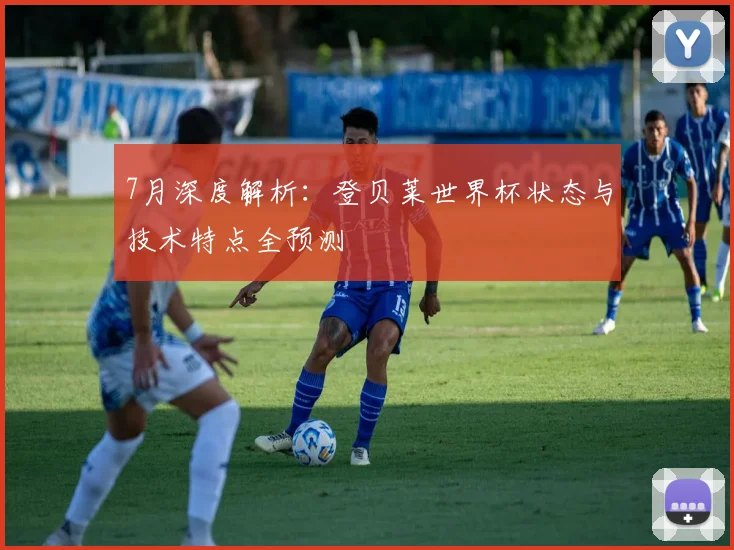 7月深度解析：登贝莱世界杯状态与技术特点全预测
