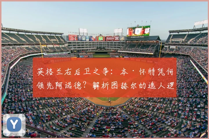 英格兰右后卫之争：本·怀特凭何领先阿诺德？解析图赫尔的选人逻辑与球迷热议焦点