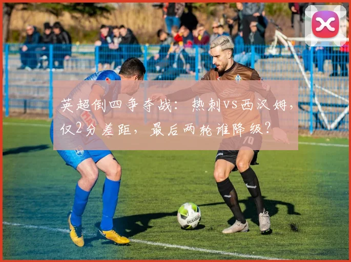 英超倒四争夺战:热刺vs西汉姆,仅2分差距,最后两轮谁降级?