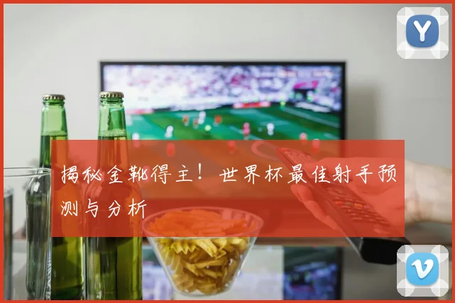 揭秘金靴得主!世界杯最佳射手预测与分析