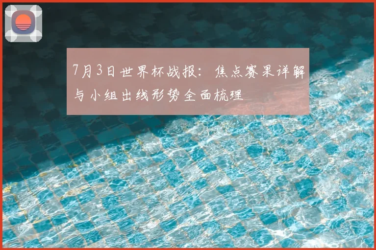7月3日世界杯战报：焦点赛果详解与小组出线形势全面梳理